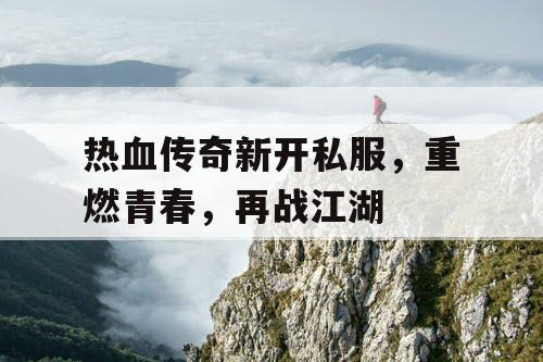 热血传奇新开私服，重燃青春，再战江湖