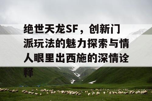 绝世天龙SF，创新门派玩法的魅力探索与情人眼里出西施的深情诠释