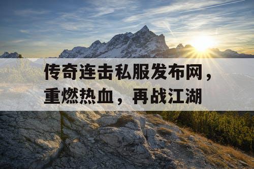 传奇连击私服发布网，重燃热血，再战江湖