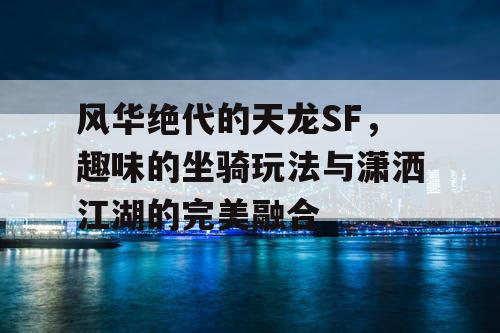 风华绝代的天龙SF，趣味的坐骑玩法与潇洒江湖的完美融合