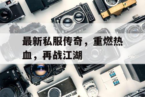 最新私服传奇，重燃热血，再战江湖