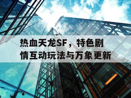 热血天龙SF，特色剧情互动玩法与万象更新