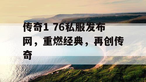 传奇1 76私服发布网，重燃经典，再创传奇