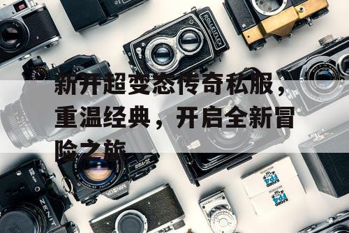 新开超变态传奇私服，重温经典，开启全新冒险之旅