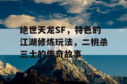 绝世天龙SF特色江湖修炼玩法与二桃杀三士传奇故事