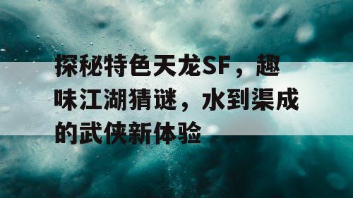 探秘特色天龙SF，趣味江湖猜谜，水到渠成的武侠新体验