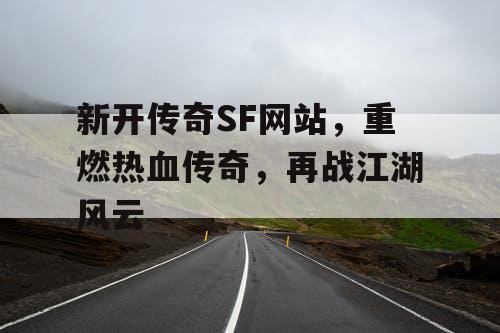 新开传奇SF网站，重燃热血传奇，再战江湖风云