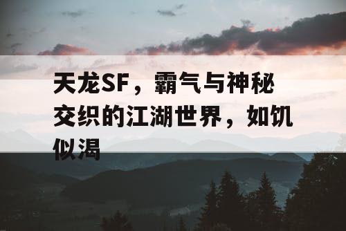 天龙SF，霸气与神秘交织的江湖世界，如饥似渴