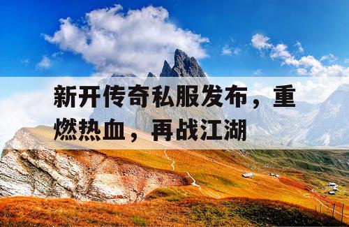 新开传奇私服发布，重燃热血，再战江湖