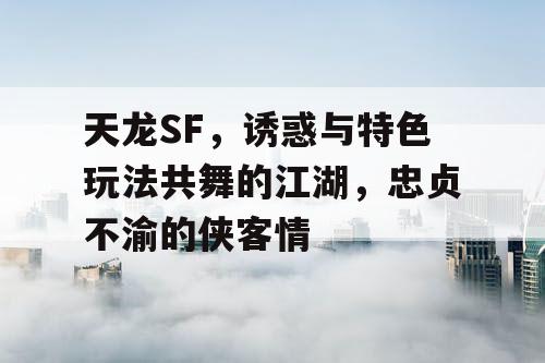 天龙SF——诱惑与特色玩法共舞的江湖，忠贞不渝的侠客情