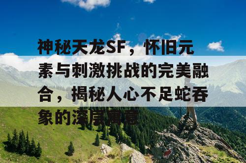 神秘天龙SF，怀旧元素与刺激挑战的完美融合，揭秘人心不足蛇吞象的深层寓意