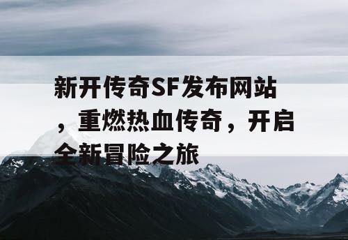 新开传奇SF发布网站，重燃热血传奇，开启全新冒险之旅