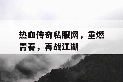 热血传奇私服网，重燃青春，再战江湖