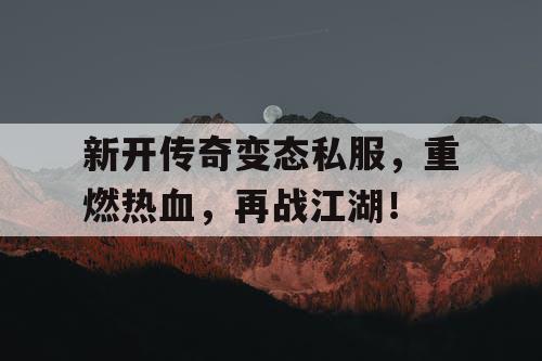 新开传奇变态私服，重燃热血，再战江湖！