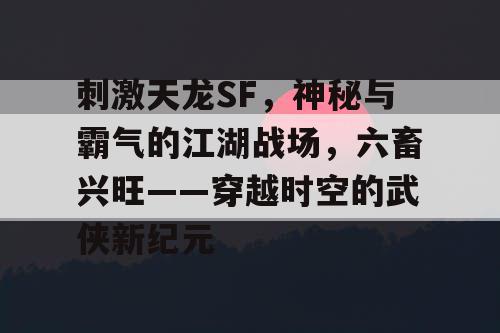 刺激天龙SF，神秘与霸气的江湖战场，六畜兴旺——穿越时空的武侠新纪元