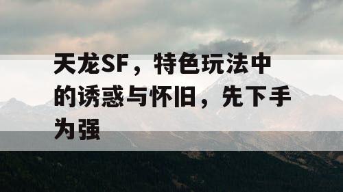 天龙SF，特色玩法中的诱惑与怀旧，先下手为强