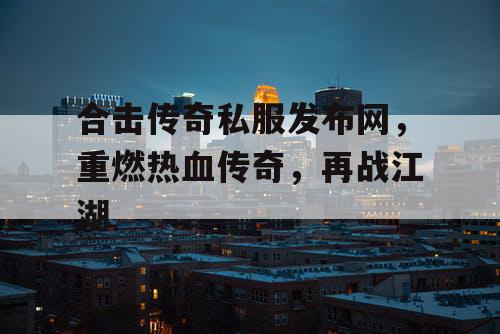 合击传奇私服发布网，重燃热血传奇，再战江湖