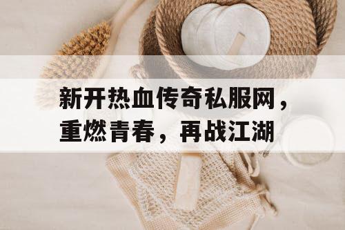 新开热血传奇私服网，重燃青春，再战江湖