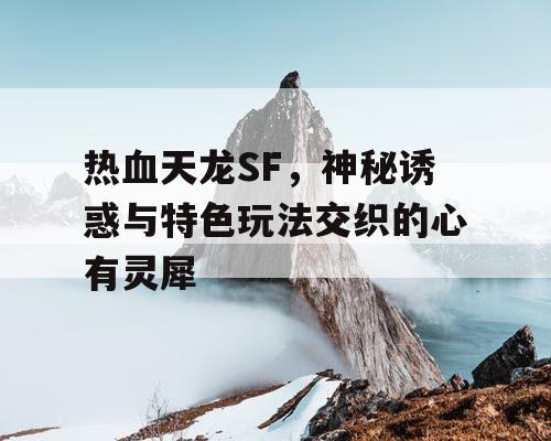 热血天龙SF，神秘莫测的诱惑与独特玩法的完美融合