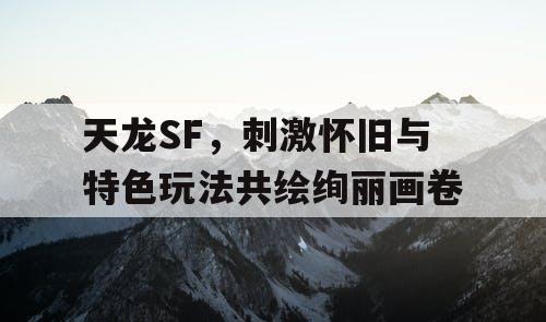天龙SF：怀旧与特色玩法共绘绚丽画卷