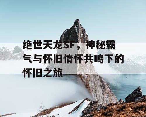 绝世天龙SF，神秘霸气与怀旧情怀共鸣下的怀旧之旅