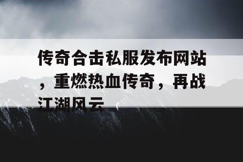传奇合击私服发布网站，重燃热血传奇，再战江湖风云