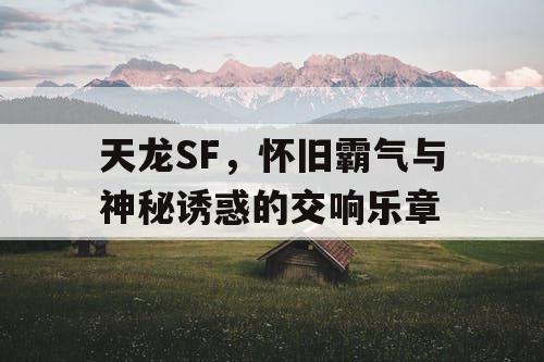 天龙SF，怀旧霸气与神秘诱惑的交响乐章
