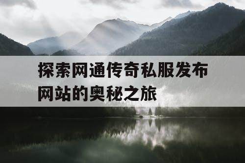 探索网通传奇私服发布网站的奥秘之旅