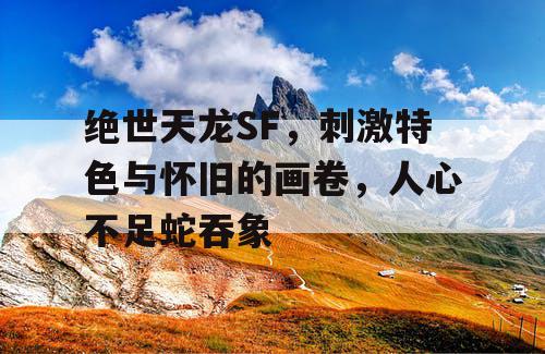 绝世天龙SF，刺激特色与怀旧的画卷，人心不足蛇吞象