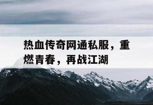 热血传奇网通私服，重燃青春，再战江湖