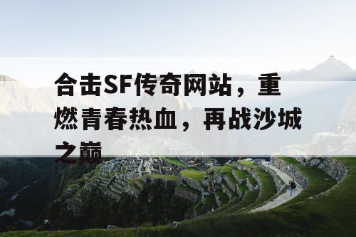 合击SF传奇网站，重燃青春热血，再战沙城之巅