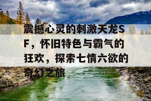 震撼心灵的刺激天龙SF，怀旧特色与霸气的狂欢，探索七情六欲的奇幻之旅