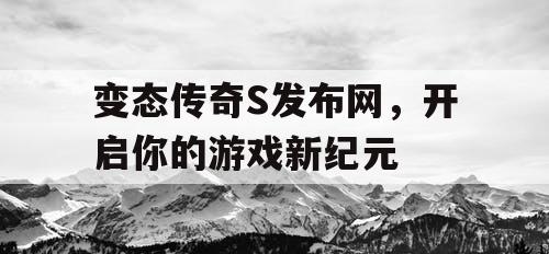变态传奇S发布网，开启你的游戏新纪元