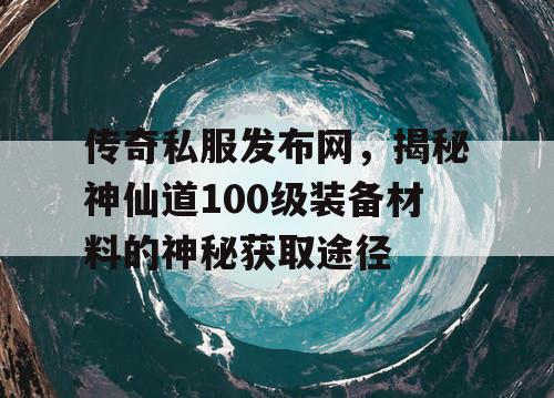 传奇私服发布网，揭秘神仙道100级装备材料的神秘获取途径