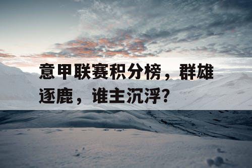 意甲联赛积分榜，群雄逐鹿，谁主沉浮？