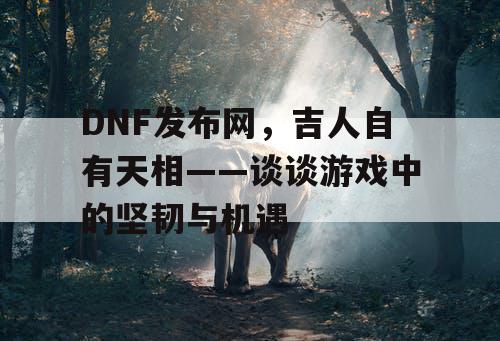 DNF发布网，吉人自有天相——谈谈游戏中的坚韧与机遇