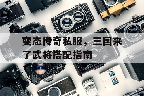 变态传奇私服，三国来了武将搭配指南