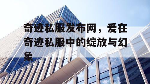 奇迹私服发布网，爱在奇迹私服中的绽放与幻象