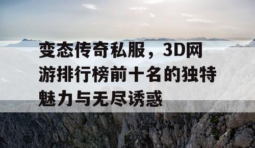 变态传奇私服，3D网游排行榜前十名的独特魅力与无尽诱惑