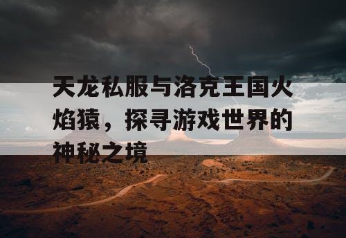 天龙私服与洛克王国火焰猿，探寻游戏世界的神秘之境