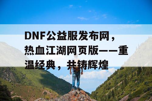 DNF公益服发布网，热血江湖网页版——重温经典，共铸辉煌