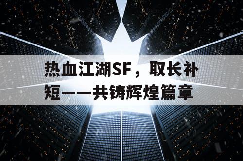 热血江湖SF，取长补短——共铸辉煌篇章