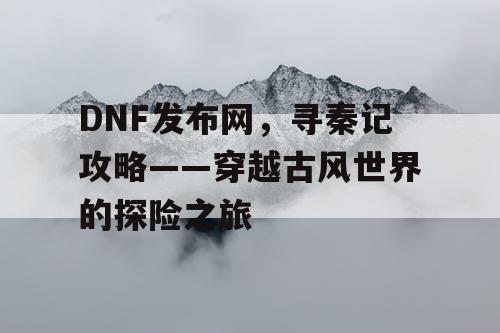 DNF发布网，寻秦记攻略——穿越古风世界的探险之旅