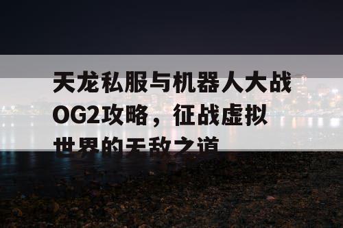 天龙私服与机器人大战OG2攻略，征战虚拟世界的无敌之道