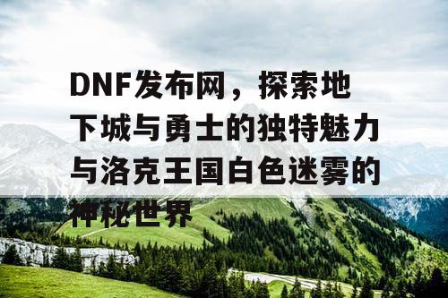 DNF发布网，探索地下城与勇士的独特魅力与洛克王国白色迷雾的神秘世界
