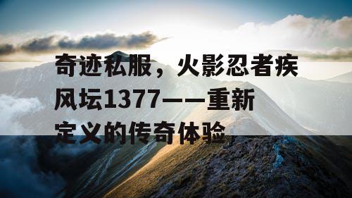 奇迹私服，火影忍者疾风坛1377——重新定义的传奇体验