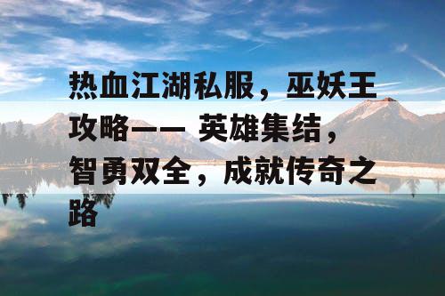 热血江湖私服，巫妖王攻略—— 英雄集结，智勇双全，成就传奇之路