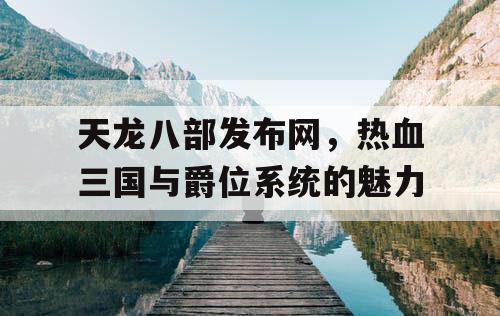 天龙八部发布网，热血三国与爵位系统的魅力