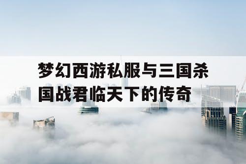 梦幻西游私服与三国杀国战君临天下的传奇
