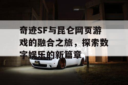 奇迹SF与昆仑网页游戏的融合之旅，探索数字娱乐的新篇章